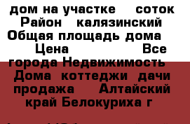 дом на участке 30 соток › Район ­ калязинский › Общая площадь дома ­ 73 › Цена ­ 1 600 000 - Все города Недвижимость » Дома, коттеджи, дачи продажа   . Алтайский край,Белокуриха г.